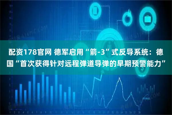配资178官网 德军启用“箭-3”式反导系统：德国“首次获得针对远程弹道导弹的早期预警能力”