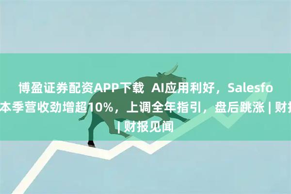 博盈证券配资APP下载  AI应用利好，Salesforce料本季营收劲增超10%，上调全年指引，盘后跳涨 | 财报见闻