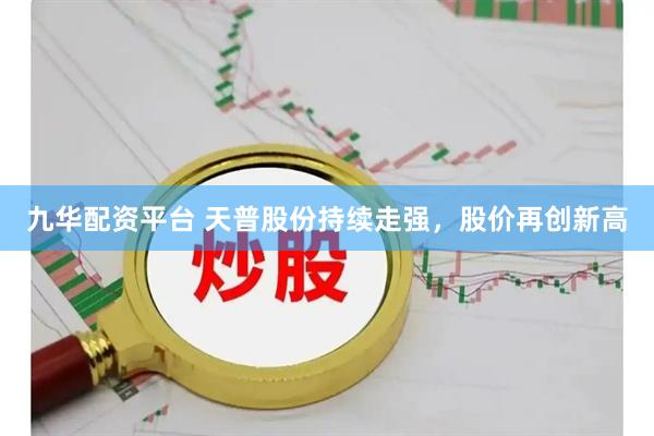九华配资平台 天普股份持续走强，股价再创新高