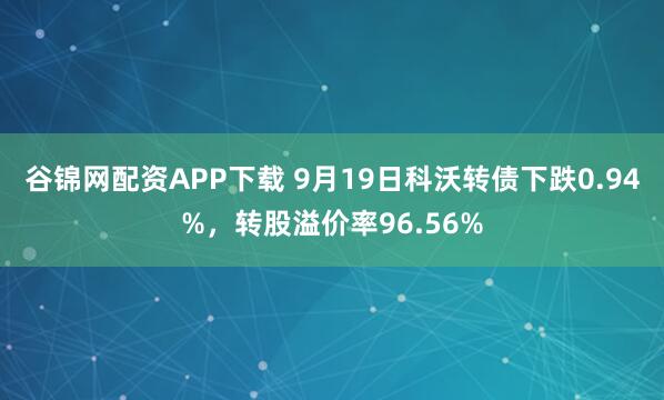 谷锦网配资APP下载 9月19日科沃转债下跌0.94%，转股溢价率96.56%