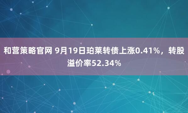 和营策略官网 9月19日珀莱转债上涨0.41%，转股溢价率52.34%