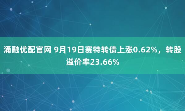 涌融优配官网 9月19日赛特转债上涨0.62%，转股溢价率23.66%