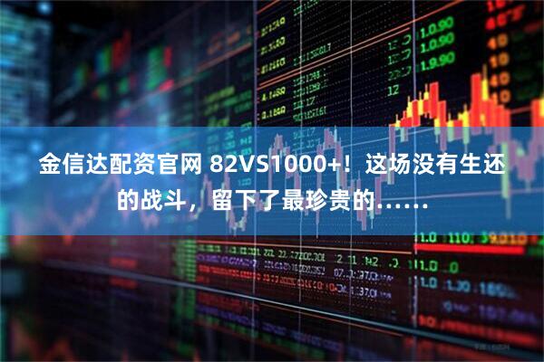 金信达配资官网 82VS1000+！这场没有生还的战斗，留下了最珍贵的……