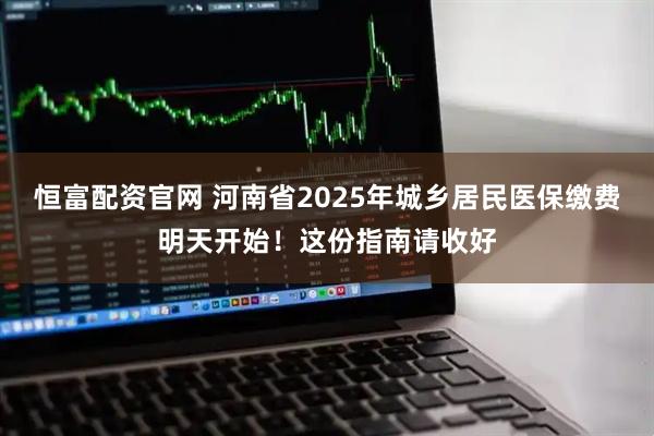 恒富配资官网 河南省2025年城乡居民医保缴费明天开始！这份指南请收好