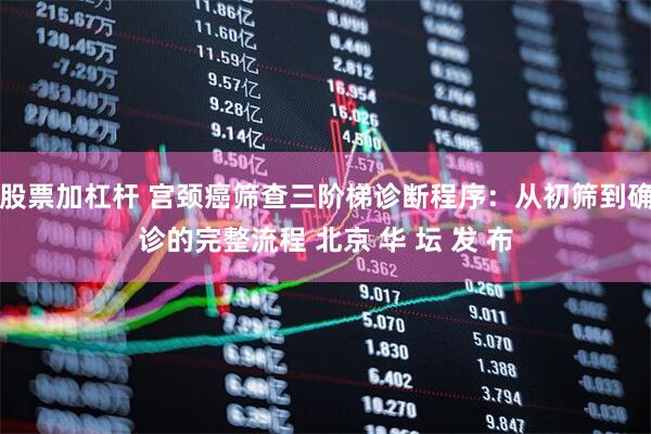 股票加杠杆 宫颈癌筛查三阶梯诊断程序：从初筛到确诊的完整流程 北京 华 坛 发 布