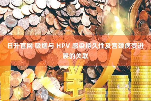 日升官网 吸烟与 HPV 感染持久性及宫颈病变进展的关联