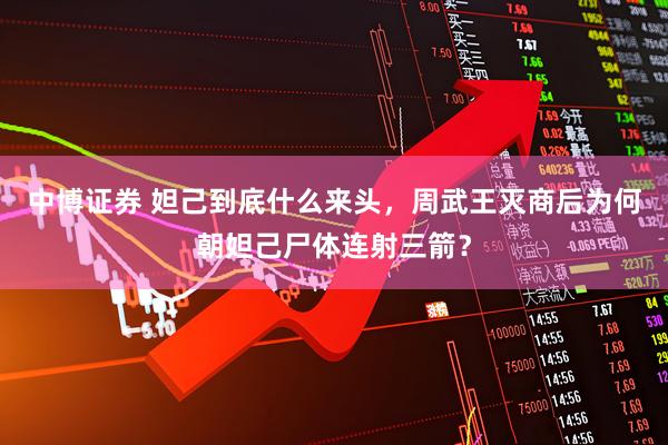 中博证券 妲己到底什么来头，周武王灭商后为何朝妲己尸体连射三箭？