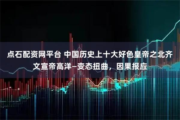 点石配资网平台 中国历史上十大好色皇帝之北齐文宣帝高洋—变态扭曲，因果报应