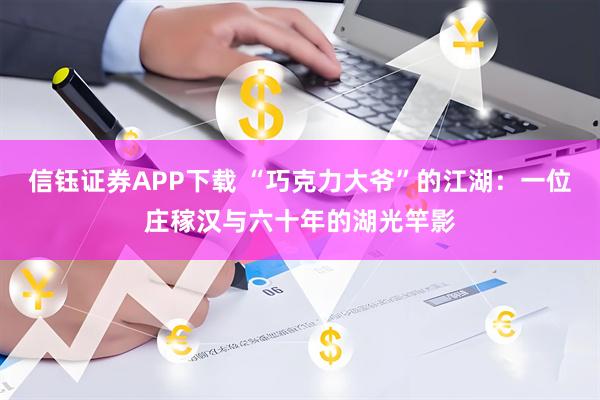 信钰证券APP下载 “巧克力大爷”的江湖：一位庄稼汉与六十年的湖光竿影