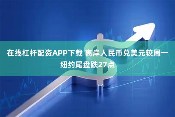 在线杠杆配资APP下载 离岸人民币兑美元较周一纽约尾盘跌27点
