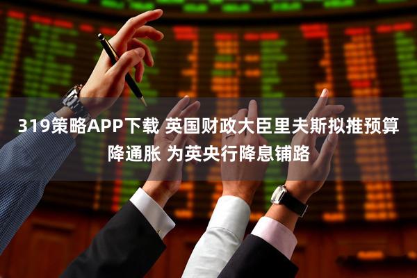 319策略APP下载 英国财政大臣里夫斯拟推预算降通胀 为英央行降息铺路