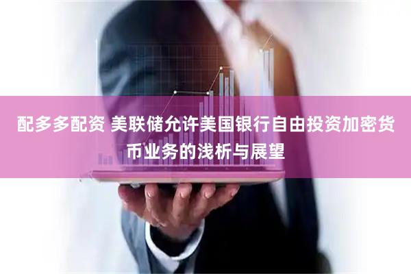 配多多配资 美联储允许美国银行自由投资加密货币业务的浅析与展望