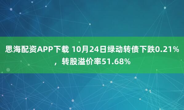 思海配资APP下载 10月24日绿动转债下跌0.21%，转股溢价率51.68%