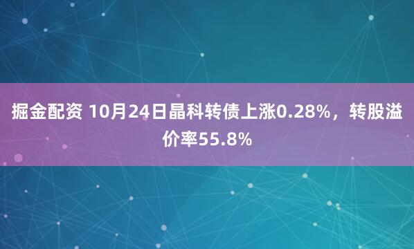 掘金配资 10月24日晶科转债上涨0.28%，转股溢价率55.8%