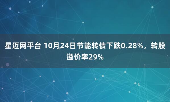 星迈网平台 10月24日节能转债下跌0.28%，转股溢价率29%