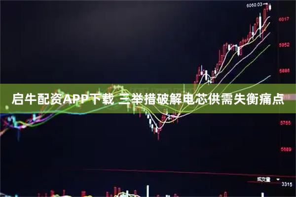 启牛配资APP下载 三举措破解电芯供需失衡痛点