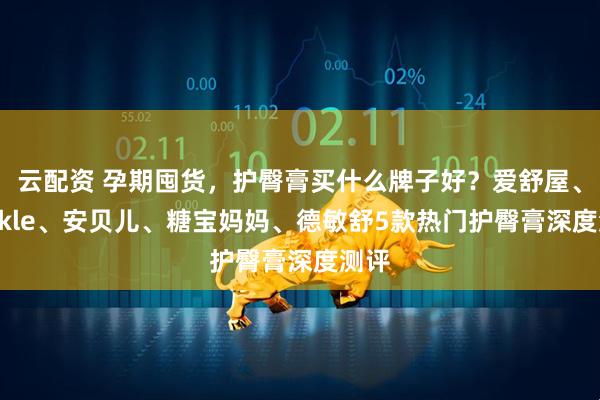 云配资 孕期囤货，护臀膏买什么牌子好？爱舒屋、Wickle、安贝儿、糖宝妈妈、德敏舒5款热门护臀膏深度测评