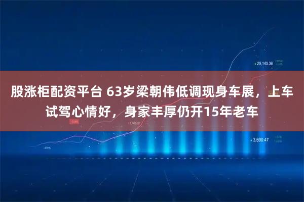 股涨柜配资平台 63岁梁朝伟低调现身车展，上车试驾心情好，身家丰厚仍开15年老车