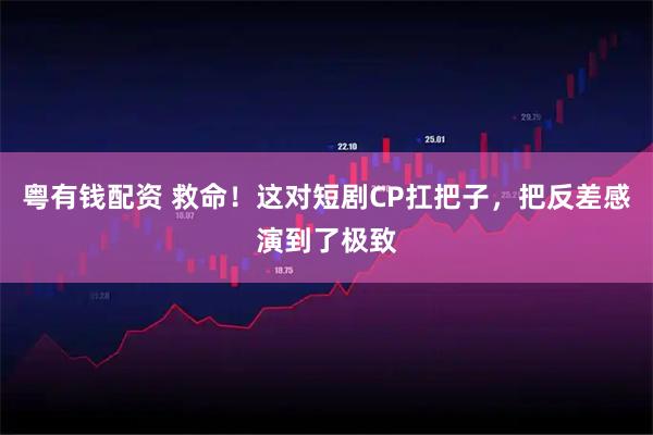 粤有钱配资 救命！这对短剧CP扛把子，把反差感演到了极致