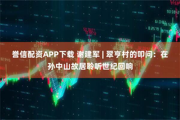 誉信配资APP下载 谢建军 | 翠亨村的叩问：在孙中山故居聆听世纪回响