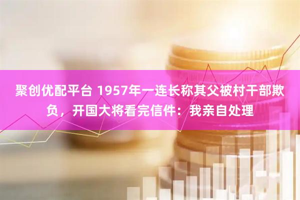 聚创优配平台 1957年一连长称其父被村干部欺负，开国大将看完信件：我亲自处理