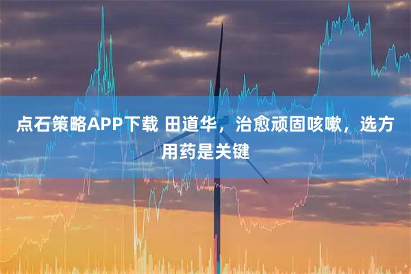 点石策略APP下载 田道华，治愈顽固咳嗽，选方用药是关键