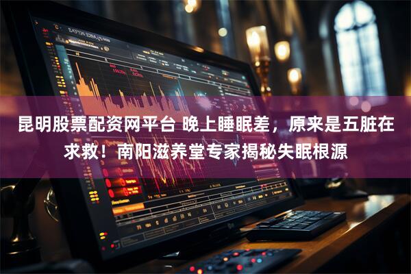 昆明股票配资网平台 晚上睡眠差，原来是五脏在求救！南阳滋养堂专家揭秘失眠根源