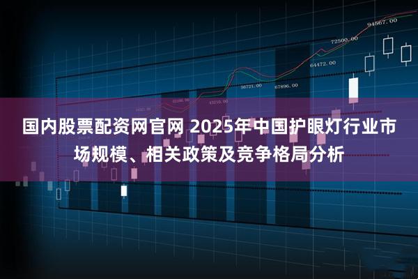国内股票配资网官网 2025年中国护眼灯行业市场规模、相关政策及竞争格局分析