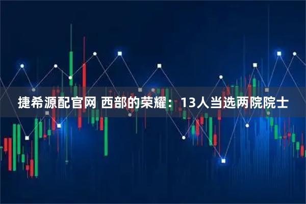 捷希源配官网 西部的荣耀：13人当选两院院士