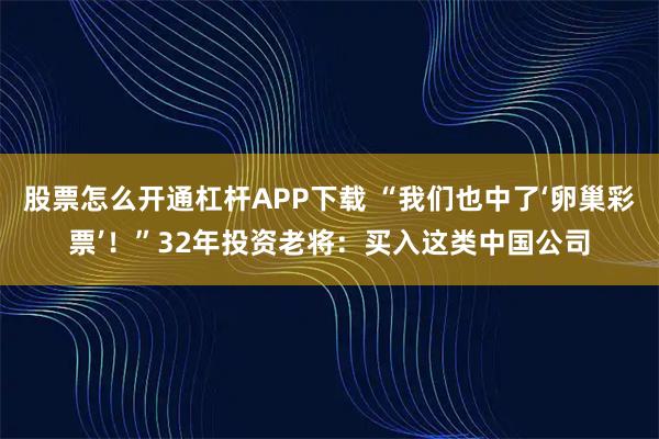 股票怎么开通杠杆APP下载 “我们也中了‘卵巢彩票’！”32年投资老将：买入这类中国公司