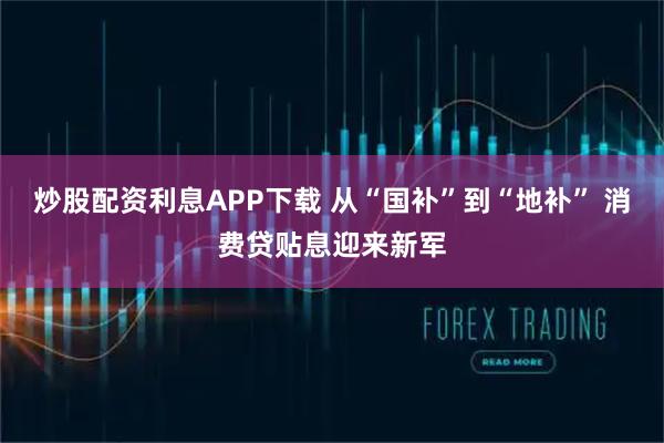炒股配资利息APP下载 从“国补”到“地补” 消费贷贴息迎来新军
