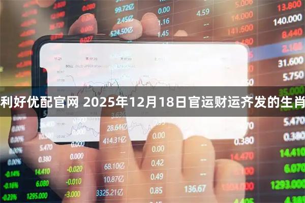 利好优配官网 2025年12月18日官运财运齐发的生肖