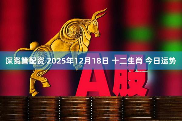 深资管配资 2025年12月18日 十二生肖 今日运势