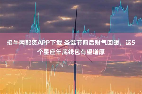 招牛网配资APP下载 圣诞节前后财气回暖，这5个星座年底钱包有望增厚