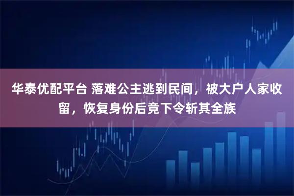 华泰优配平台 落难公主逃到民间，被大户人家收留，恢复身份后竟下令斩其全族
