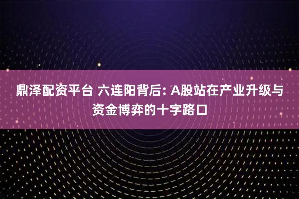 鼎泽配资平台 六连阳背后: A股站在产业升级与资金博弈的十字路口