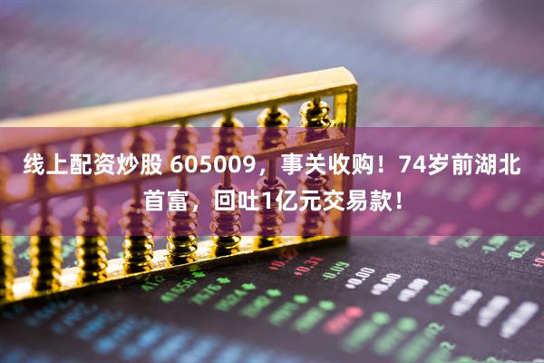 线上配资炒股 605009，事关收购！74岁前湖北首富，回吐1亿元交易款！