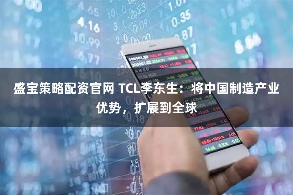 盛宝策略配资官网 TCL李东生：将中国制造产业优势，扩展到全球