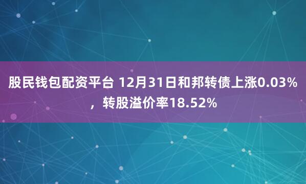 股民钱包配资平台 12月31日和邦转债上涨0.03%，转股溢价率18.52%