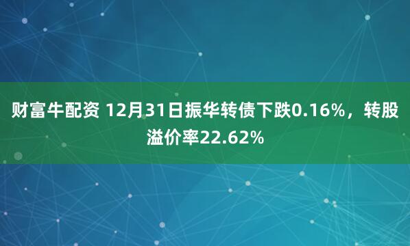 财富牛配资 12月31日振华转债下跌0.16%，转股溢价率22.62%