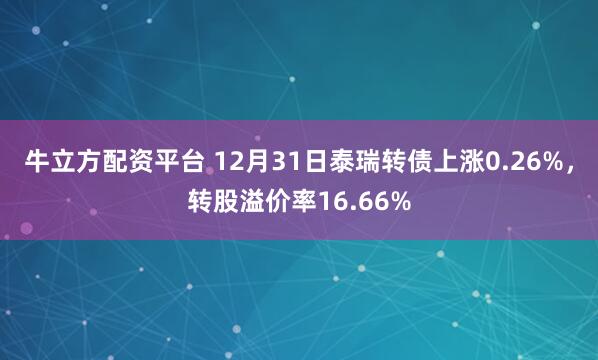 牛立方配资平台 12月31日泰瑞转债上涨0.26%，转股溢价率16.66%