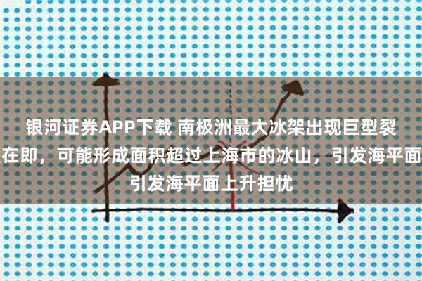 银河证券APP下载 南极洲最大冰架出现巨型裂缝，分裂在即，可能形成面积超过上海市的冰山，引发海平面上升担忧
