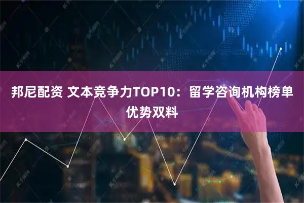 邦尼配资 文本竞争力TOP10：留学咨询机构榜单优势双料