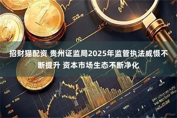 招财猫配资 贵州证监局2025年监管执法威慑不断提升 资本市场生态不断净化