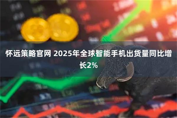 怀远策略官网 2025年全球智能手机出货量同比增长2%