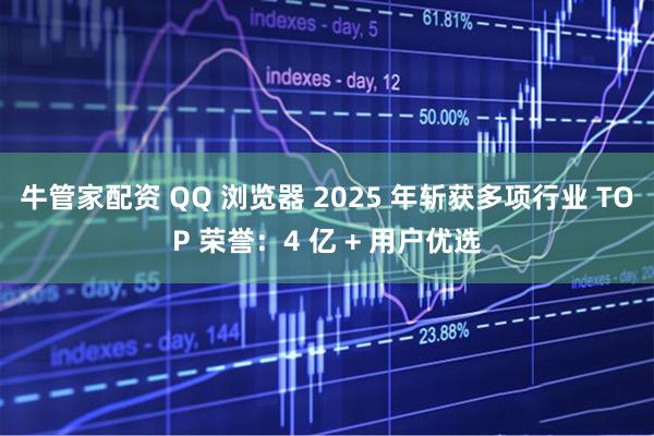 牛管家配资 QQ 浏览器 2025 年斩获多项行业 TOP 荣誉：4 亿 + 用户优选