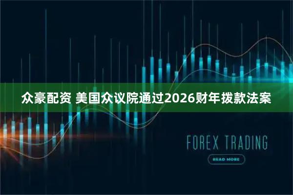 众豪配资 美国众议院通过2026财年拨款法案