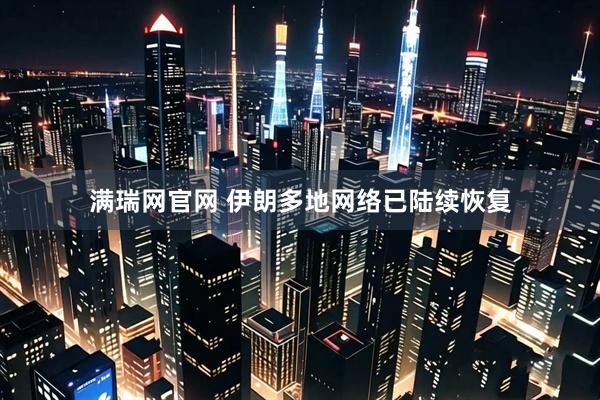 满瑞网官网 伊朗多地网络已陆续恢复