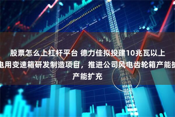 股票怎么上杠杆平台 德力佳拟投建10兆瓦以上风电用变速箱研发制造项目，推进公司风电齿轮箱产能扩充