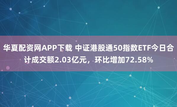 华夏配资网APP下载 中证港股通50指数ETF今日合计成交额2.03亿元，环比增加72.58%